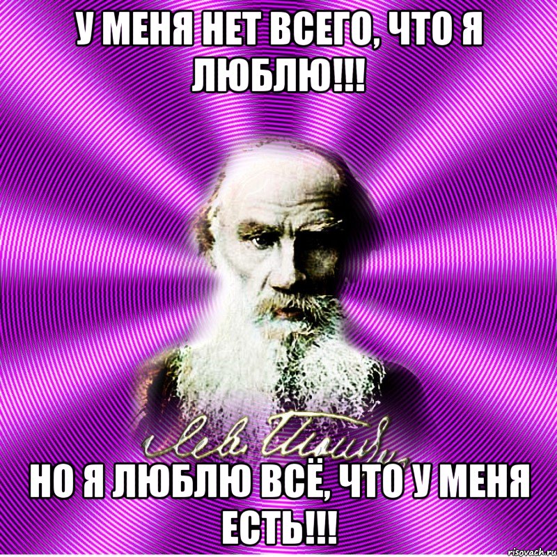 у меня нет всего, что я люблю!!! но я люблю всё, что у меня есть!!!
