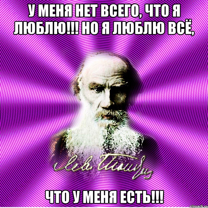 у меня нет всего, что я люблю!!! но я люблю всё, что у меня есть!!!