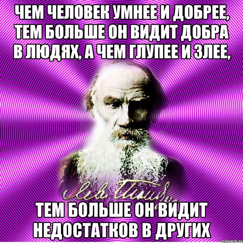 чем человек умнее и добрее, тем больше он видит добра в людях, а чем глупее и злее, тем больше он видит недостатков в других