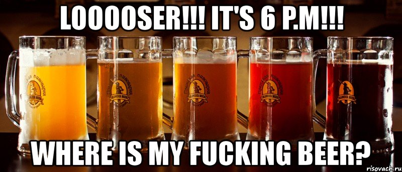 looooser!!! it's 6 p.m!!! where is my fucking beer?, Мем Loooser