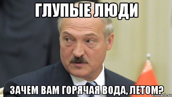 глупые люди зачем вам горячая вода, летом?, Мем Лукашенко