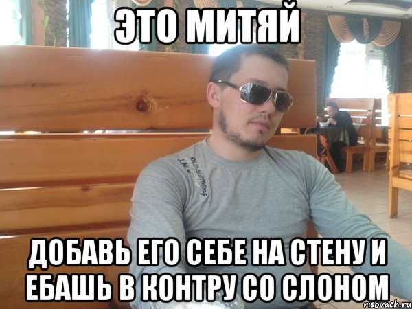 это митяй добавь его себе на стену и ебашь в контру со слоном, Мем м