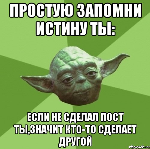 простую запомни истину ты: если не сделал пост ты,значит кто-то сделает другой