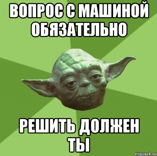 вопрос с машиной обязательно решить должен ты