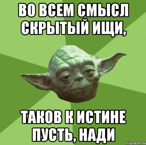 во всем смысл скрытый ищи, таков к истине пусть, нади