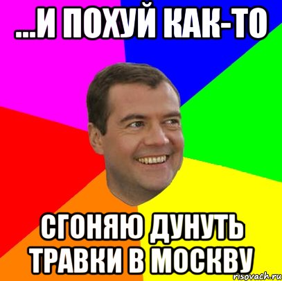 ...и похуй как-то сгоняю дунуть травки в москву, Мем  Медведев advice