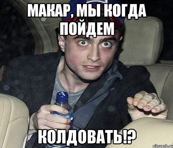 макар, мы когда пойдем колдовать!?