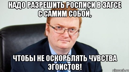 надо разрешить росписи в загсе с самим собой, чтобы не оскорблять чувства эгоистов!