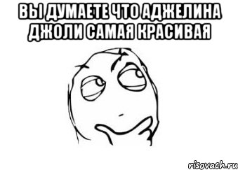 вы думаете что аджелина джоли самая красивая , Мем Мне кажется или