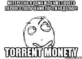 интересно я один жду уже своего первого получения почти неделю?! torrent monety, Мем Мне кажется или