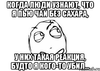 когда люди узнают, что я пью чай без сахара, у них такая реакция, будто я кого-то убил..., Мем Мне кажется или