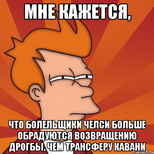 мне кажется, что болельщики челси больше обрадуются возвращению дрогбы, чем трансферу кавани, Мем Мне кажется или (Фрай Футурама)