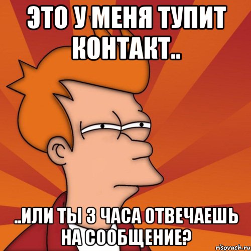 это у меня тупит контакт.. ..или ты 3 часа отвечаешь на сообщение?, Мем Мне кажется или (Фрай Футурама)