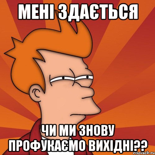 мені здається чи ми знову профукаємо вихідні??, Мем Мне кажется или (Фрай Футурама)