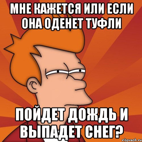 мне кажется или если она оденет туфли пойдет дождь и выпадет снег?, Мем Мне кажется или (Фрай Футурама)