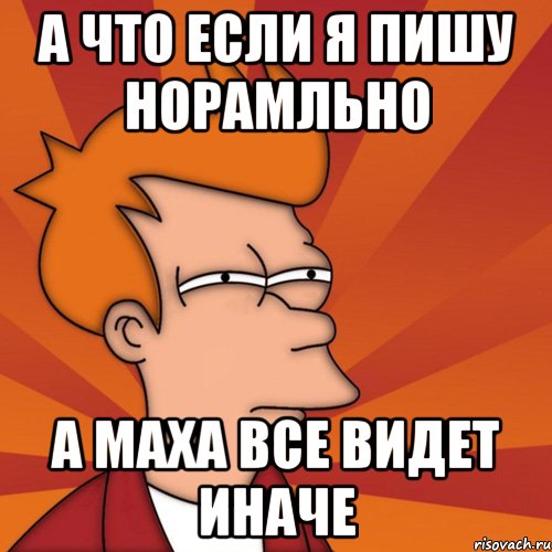 а что если я пишу норамльно а маха все видет иначе, Мем Мне кажется или (Фрай Футурама)