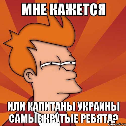 мне кажется или капитаны украины самые крутые ребята?, Мем Мне кажется или (Фрай Футурама)