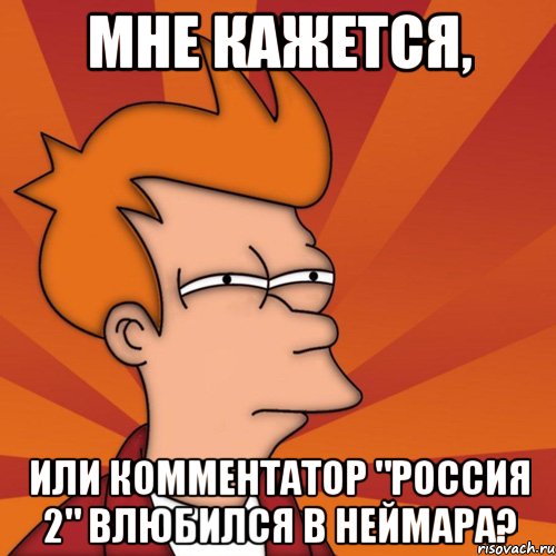 мне кажется, или комментатор "россия 2" влюбился в неймара?, Мем Мне кажется или (Фрай Футурама)