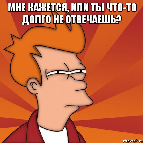 мне кажется, или ты что-то долго не отвечаешь? , Мем Мне кажется или (Фрай Футурама)