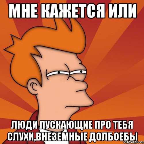 мне кажется или люди пускающие про тебя слухи,внеземные долбоебы, Мем Мне кажется или (Фрай Футурама)