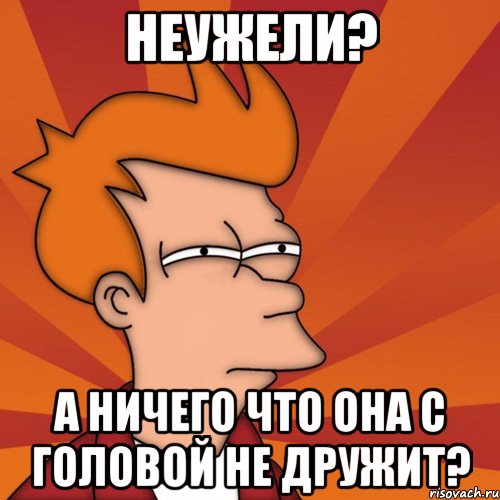 неужели? а ничего что она с головой не дружит?, Мем Мне кажется или (Фрай Футурама)