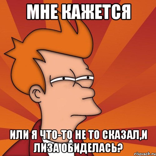 мне кажется или я что-то не то сказал,и лиза обиделась?, Мем Мне кажется или (Фрай Футурама)