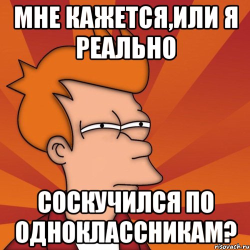 мне кажется,или я реально соскучился по одноклассникам?, Мем Мне кажется или (Фрай Футурама)