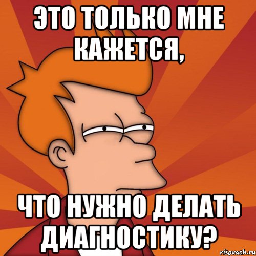 это только мне кажется, что нужно делать диагностику?, Мем Мне кажется или (Фрай Футурама)