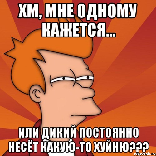 хм, мне одному кажется... или дикий постоянно несёт какую-то хуйню???, Мем Мне кажется или (Фрай Футурама)