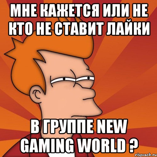 мне кажется или не кто не ставит лайки в группе new gaming world ?, Мем Мне кажется или (Фрай Футурама)