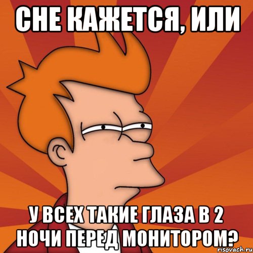 сне кажется, или у всех такие глаза в 2 ночи перед монитором?, Мем Мне кажется или (Фрай Футурама)