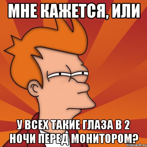 мне кажется, или у всех такие глаза в 2 ночи перед монитором?, Мем Мне кажется или (Фрай Футурама)