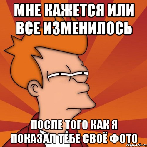 мне кажется или все изменилось после того как я показал тебе своё фото, Мем Мне кажется или (Фрай Футурама)