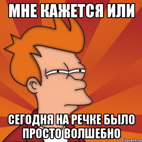 мне кажется или сегодня на речке было просто волшебно, Мем Мне кажется или (Фрай Футурама)