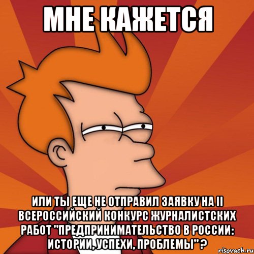 мне кажется или ты еще не отправил заявку на ii всероссийский конкурс журналистских работ "предпринимательство в россии: истории, успехи, проблемы" ?, Мем Мне кажется или (Фрай Футурама)