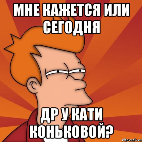 мне кажется или сегодня др у кати коньковой?, Мем Мне кажется или (Фрай Футурама)