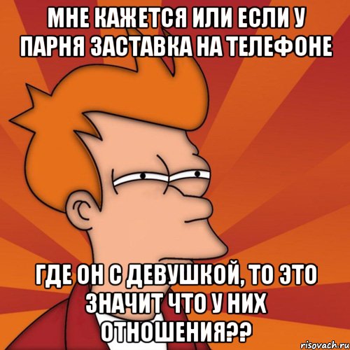 мне кажется или если у парня заставка на телефоне где он с девушкой, то это значит что у них отношения??, Мем Мне кажется или (Фрай Футурама)