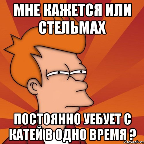 мне кажется или стельмах постоянно уебует с катей в одно время ?, Мем Мне кажется или (Фрай Футурама)