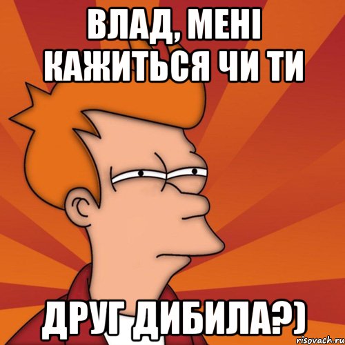 влад, мені кажиться чи ти друг дибила?), Мем Мне кажется или (Фрай Футурама)