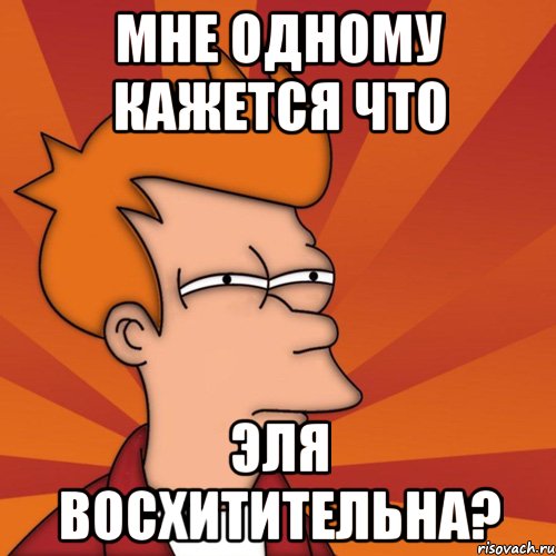 мне одному кажется что эля восхитительна?, Мем Мне кажется или (Фрай Футурама)