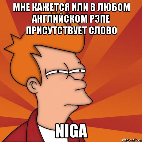 мне кажется или в любом английском рэпе присутствует слово niga, Мем Мне кажется или (Фрай Футурама)