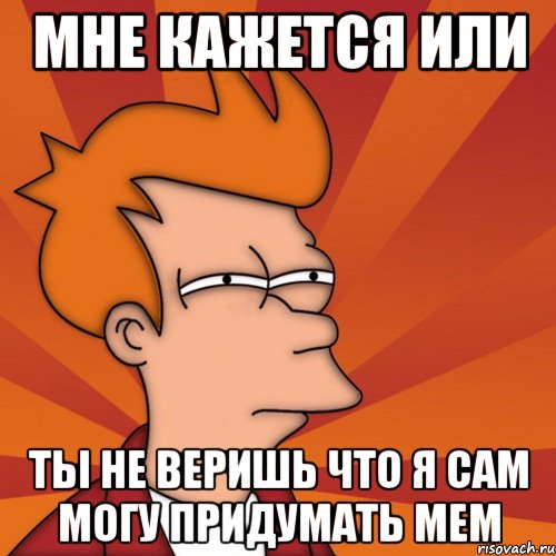 мне кажется или ты не веришь что я сам могу придумать мем, Мем Мне кажется или (Фрай Футурама)