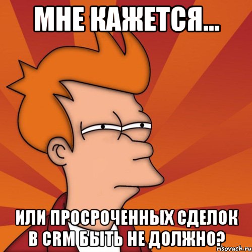 мне кажется... или просроченных сделок в crm быть не должно?, Мем Мне кажется или (Фрай Футурама)