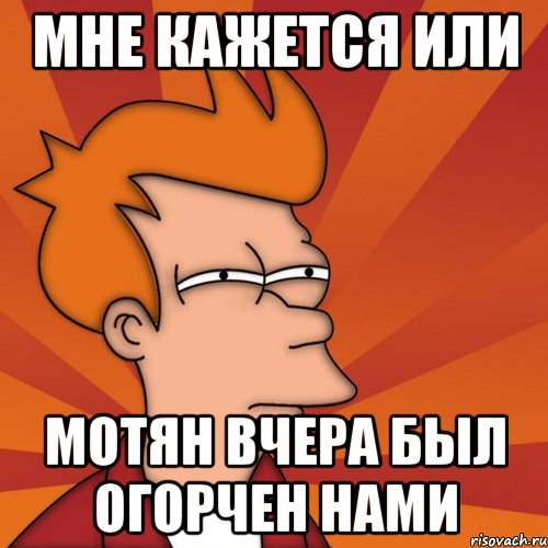 мне кажется или мотян вчера был огорчен нами, Мем Мне кажется или (Фрай Футурама)