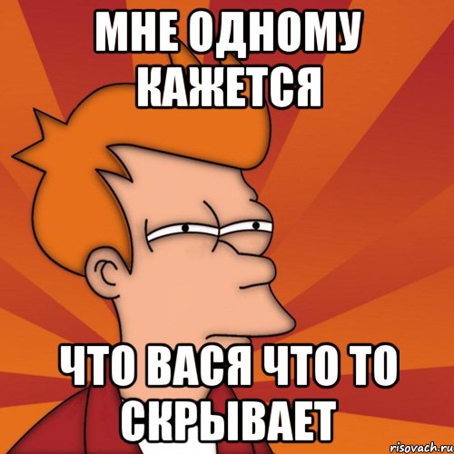 мне одному кажется что вася что то скрывает, Мем Мне кажется или (Фрай Футурама)