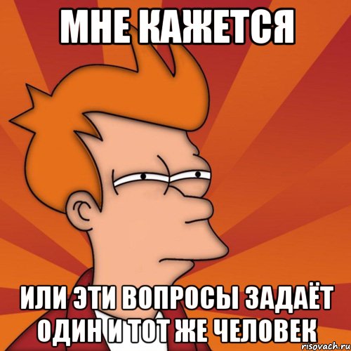 мне кажется или эти вопросы задаёт один и тот же человек, Мем Мне кажется или (Фрай Футурама)