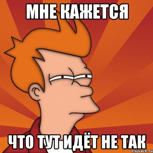 мне кажется что тут идёт не так, Мем Мне кажется или (Фрай Футурама)