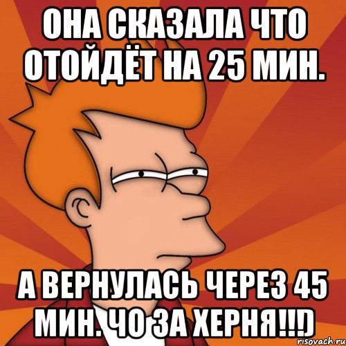 она сказала что отойдёт на 25 мин. а вернулась через 45 мин. чо за херня!!!), Мем Мне кажется или (Фрай Футурама)