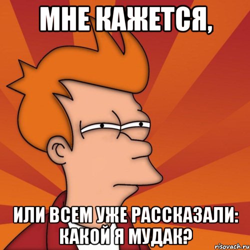 мне кажется, или всем уже рассказали: какой я мудак?, Мем Мне кажется или (Фрай Футурама)