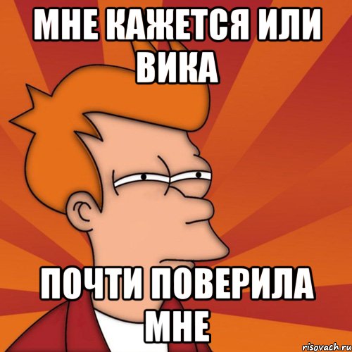 мне кажется или вика почти поверила мне, Мем Мне кажется или (Фрай Футурама)